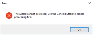 Error message popup saying 'The wizard cannot be closed. Use the Cancel button to cancel processing first.'